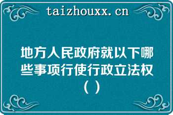 地方人民政府就以下哪些事项行使行政立法权（）