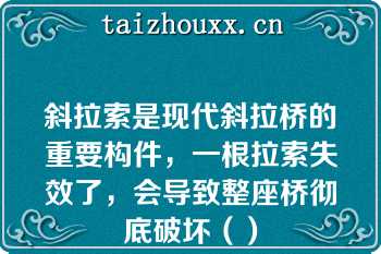 斜拉索是现代斜拉桥的重要构件，一根拉索失效了，会导致整座桥彻底破坏（）