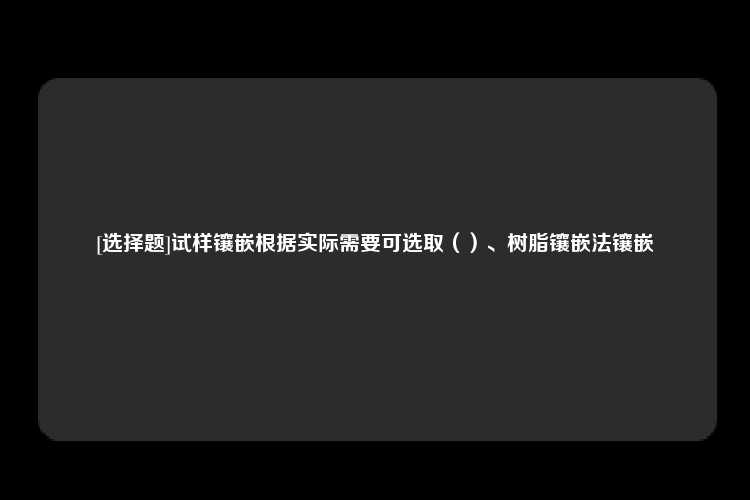 [选择题]试样镶嵌根据实际需要可选取（）、树脂镶嵌法镶嵌