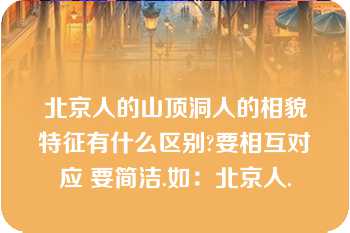 北京人的山顶洞人的相貌特征有什么区别?要相互对应 要简洁.如：北京人.