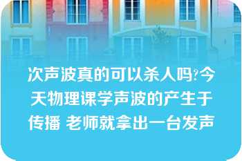 次声波真的可以杀人吗?今天物理课学声波的产生于传播 老师就拿出一台发声