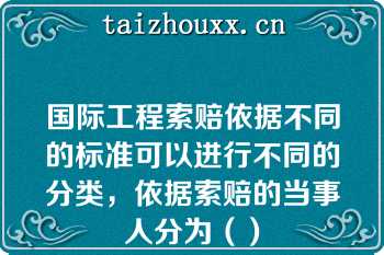 国际工程索赔依据不同的标准可以进行不同的分类，依据索赔的当事人分为（）