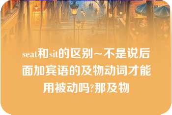 seat和sit的区别~不是说后面加宾语的及物动词才能用被动吗?那及物