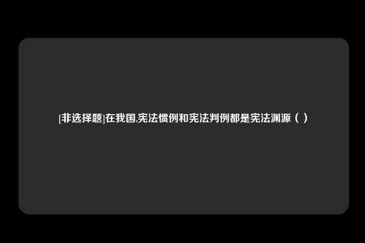 [非选择题]在我国,宪法惯例和宪法判例都是宪法渊源（）