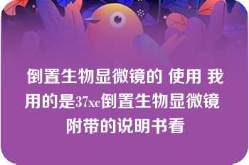 倒置生物显微镜的 使用 我用的是37xc倒置生物显微镜 附带的说明书看