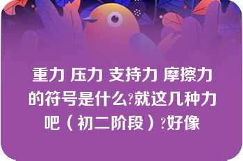 重力 压力 支持力 摩擦力的符号是什么?就这几种力吧（初二阶段）?好像