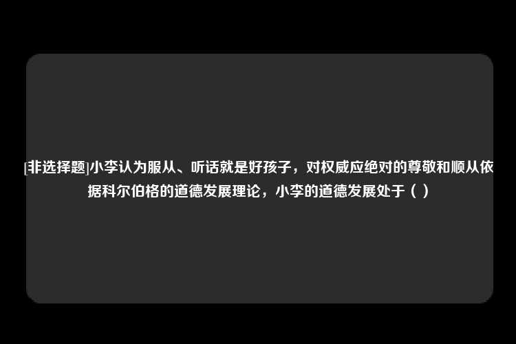 [非选择题]小李认为服从、听话就是好孩子，对权威应绝对的尊敬和顺从依据科尔伯格的道德发展理论，小李的道德发展处于（）