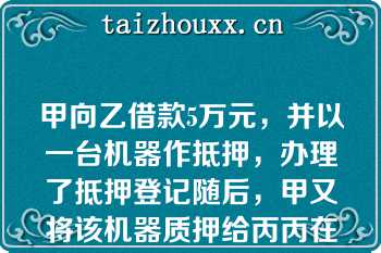 甲向乙借款5万元，并以一台机器作抵押，办理了抵押登记随后，甲又将该机器质押给丙丙在占有该机器期间，将其交给丁修理，因拖欠修理费而被丁留置下列哪些说法是正确的？（）