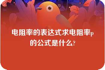 电阻率的表达式求电阻率p的公式是什么?