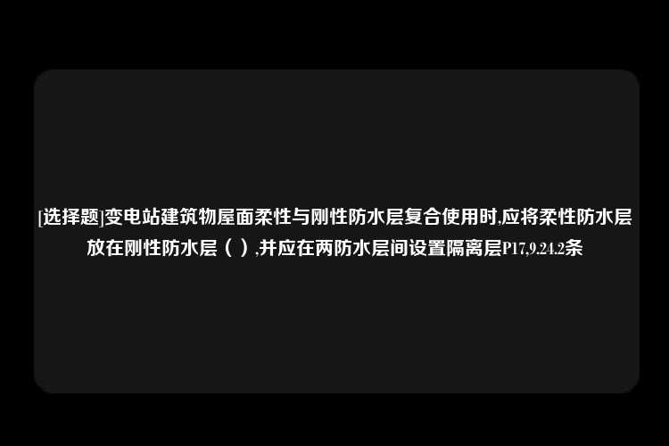 [选择题]变电站建筑物屋面柔性与刚性防水层复合使用时,应将柔性防水层放在刚性防水层（）,并应在两防水层间设置隔离层P17,9.24.2条