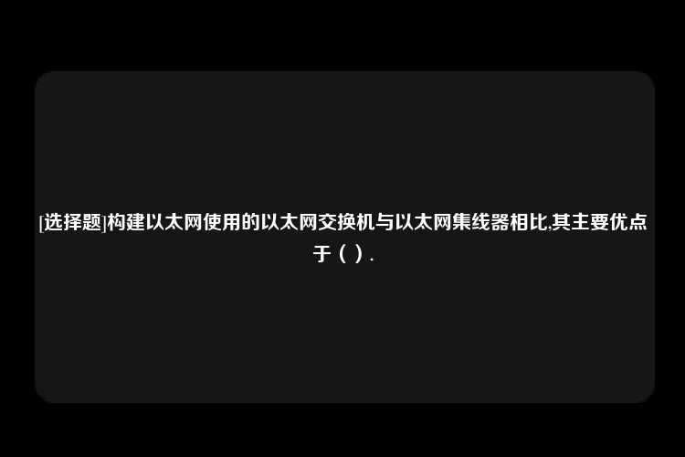 [选择题]构建以太网使用的以太网交换机与以太网集线器相比,其主要优点于（）.