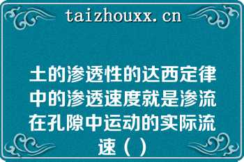 土的渗透性的达西定律中的渗透速度就是渗流在孔隙中运动的实际流速（）