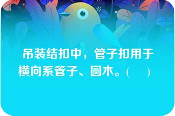 吊装结扣中，管子扣用于横向系管子、圆木。(     )   