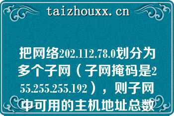 把网络202.112.78.0划分为多个子网（子网掩码是255.255.255.192），则子网中可用的主机地址总数是（）