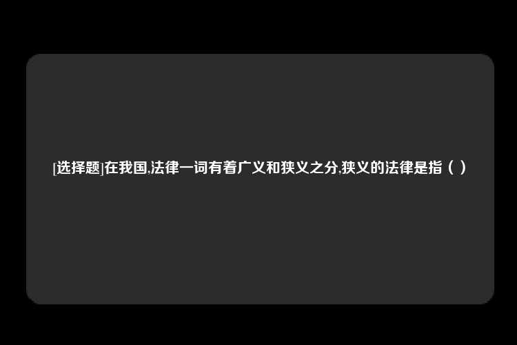 [选择题]在我国,法律一词有着广义和狭义之分,狭义的法律是指（）