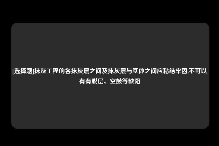 [选择题]抹灰工程的各抹灰层之间及抹灰层与基体之间应粘结牢固,不可以有有脱层、空鼓等缺陷