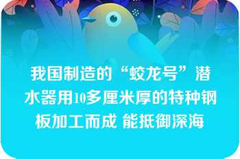 我国制造的“蛟龙号”潜水器用10多厘米厚的特种钢板加工而成 能抵御深海