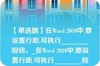 【单选题】在Word 2010中,要设置行距,可执行________按钮。_在Word 2010中,要设置行距,可执行________按钮。\nA. A.?“开始”选项卡“段落”组的“行和段落间距” B. B.?“开始”选项卡“段落”组的“字符间距” C. C.?“页面布局”选项卡“字符间距” D. D.?“开始”选项卡“段落”组的“缩进与间距”\n