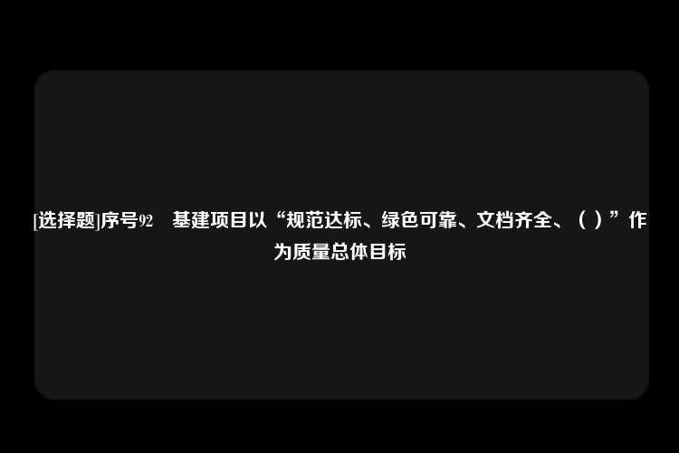 [选择题]序号92	基建项目以“规范达标、绿色可靠、文档齐全、（）”作为质量总体目标