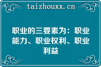 职业的三要素为：职业能力、职业权利、职业利益