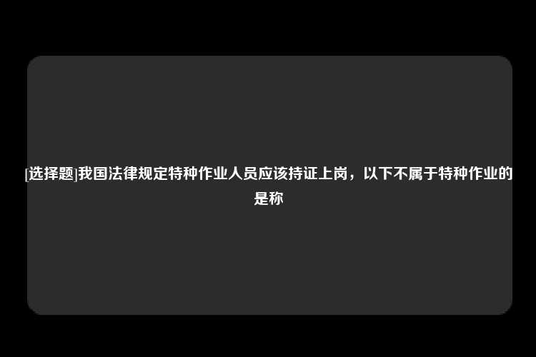 [选择题]我国法律规定特种作业人员应该持证上岗，以下不属于特种作业的是称