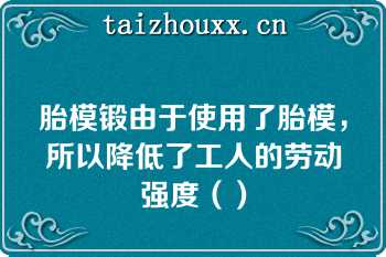 胎模锻由于使用了胎模，所以降低了工人的劳动强度（）