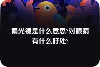 偏光镜是什么意思?对眼睛有什么好处?