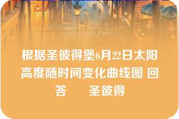 根据圣彼得堡6月22日太阳高度随时间变化曲线图 回答      圣彼得