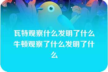 瓦特观察什么发明了什么牛顿观察了什么发明了什么