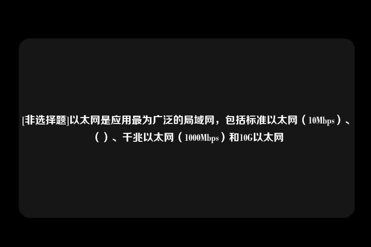 [非选择题]以太网是应用最为广泛的局域网，包括标准以太网（10Mbps）、（）、千兆以太网（1000Mbps）和10G以太网