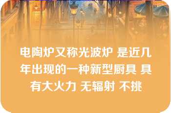 电陶炉又称光波炉 是近几年出现的一种新型厨具 具有大火力 无辐射 不挑