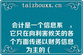 会计是一个信息系統，它只在向利害攸关的各个方面传递以财务信息为主的（   