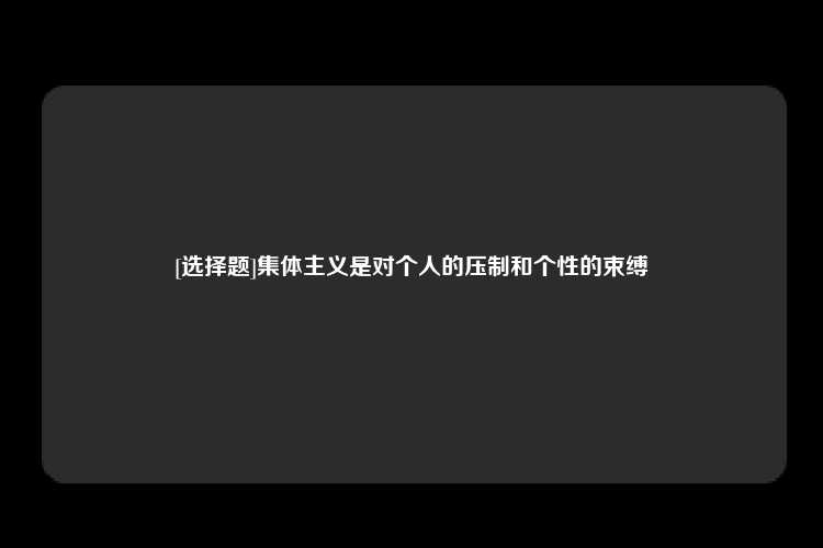 [选择题]集体主义是对个人的压制和个性的束缚