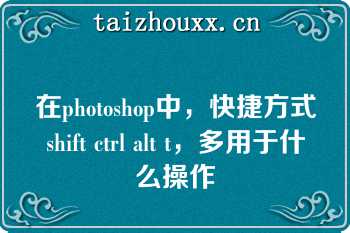 在photoshop中，快捷方式shift ctrl alt t，多用于什么操作