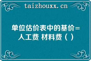 单位估价表中的基价=人工费 材料费（）