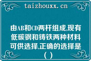 由AB和CD两杆组成,现有低碳钢和铸铁两种材料可供选择,正确的选择是（）