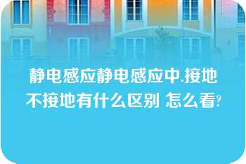 静电感应静电感应中.接地不接地有什么区别 怎么看?