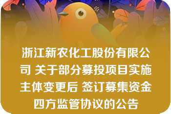 浙江新农化工股份有限公司 关于部分募投项目实施主体变更后 签订募集资金四方监管协议的公告