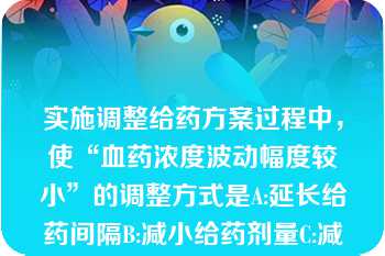 实施调整给药方案过程中，使“血药浓度波动幅度较小”的调整方式是A:延长给药间隔B:减小给药剂量C:减小给药剂量-用药间隔不变D:减小给药剂量-延长给药间隔E:延长给药间隔-给药剂量不变