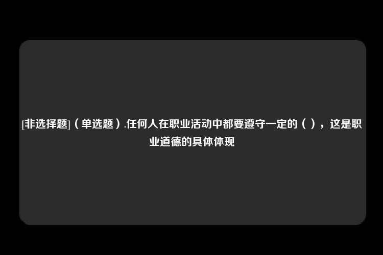 [非选择题]（单选题）.任何人在职业活动中都要遵守一定的（），这是职业道德的具体体现