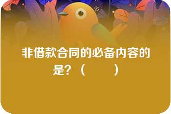 非借款合同的必备内容的是？（　　）