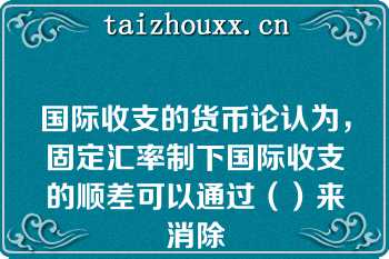 国际收支的货币论认为，固定汇率制下国际收支的顺差可以通过（）来消除