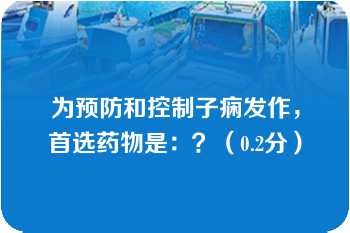 为预防和控制子痫发作，首选药物是：？（0.2分）