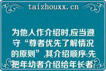 为他人作介绍时,应当遵守“尊者优先了解情况的原则”,其介绍顺序:先把年幼者介绍给年长者;先把晚辈介绍给长辈;先把男士介绍给女士;（）;先把家人介绍给同事、朋友;先把主人介绍给客人;（）;（