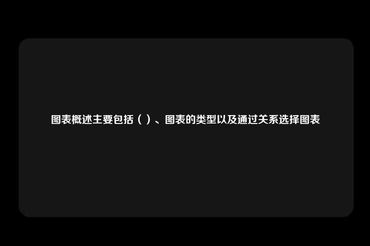 图表概述主要包括（）、图表的类型以及通过关系选择图表