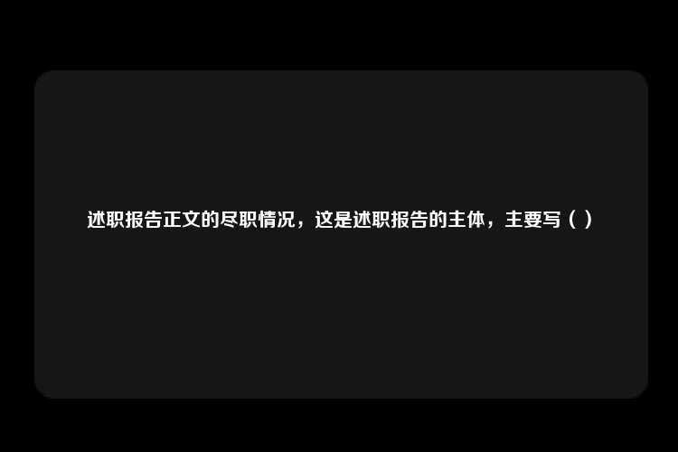 述职报告正文的尽职情况，这是述职报告的主体，主要写（）