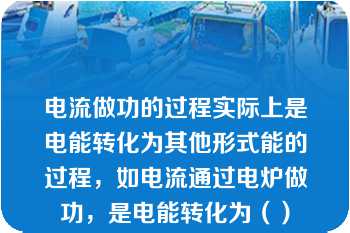 电流做功的过程实际上是电能转化为其他形式能的过程，如电流通过电炉做功，是电能转化为（）