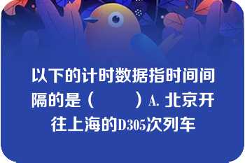 以下的计时数据指时间间隔的是（　　）A. 北京开往上海的D305次列车