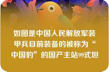 如图是中国人民解放军装甲兵目前装备的被称为“中国豹”的国产主站99式坦