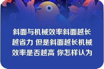 斜面与机械效率斜面越长越省力 但是斜面越长机械效率是否越高 你怎样认为